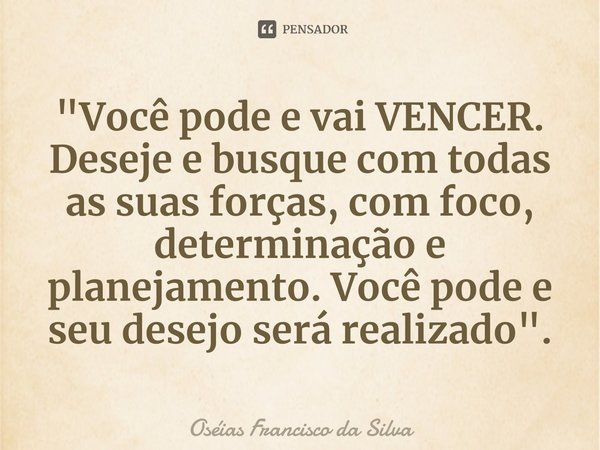 ⁠"Você pode e vai VENCER. Deseje e busque com todas as suas forças, com foco, determinação e planejamento. Você pode e seu desejo será realizado".... Frase de Oséias Francisco da Silva.