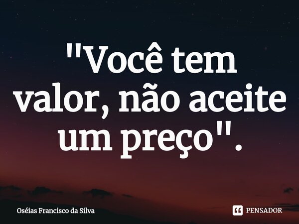 ⁠"Você tem valor, não aceite um preço".... Frase de Oséias Francisco da Silva.