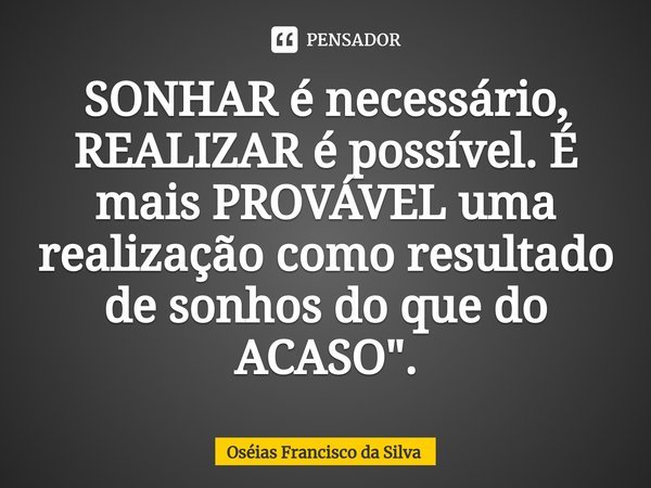 ⁠SONHAR é necessário, REALIZAR é possível. É mais PROVÁVEL uma realização como resultado de sonhos do que do ACASO".... Frase de Oséias Francisco da Silva.