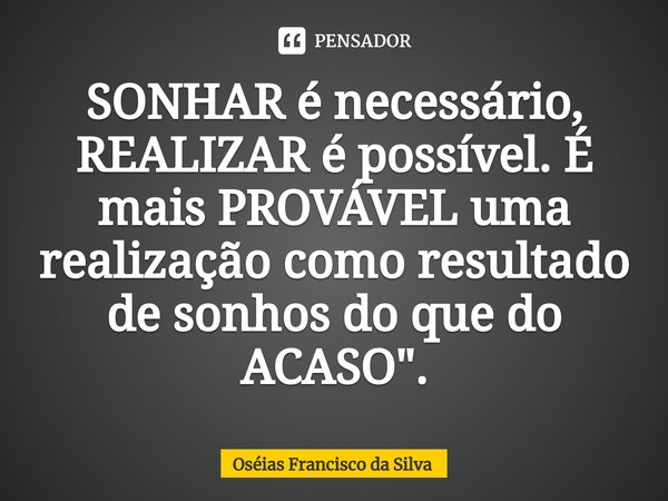 ⁠SONHAR é necessário, REALIZAR é possível. É mais PROVÁVEL uma realização como resultado de sonhos do que do ACASO".... Frase de Oséias Francisco da Silva.