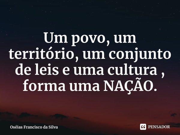 Um povo, um território, um conjunto de leis e uma cultura ⁠, forma uma NAÇÃO.... Frase de Oséias Francisco da Silva.