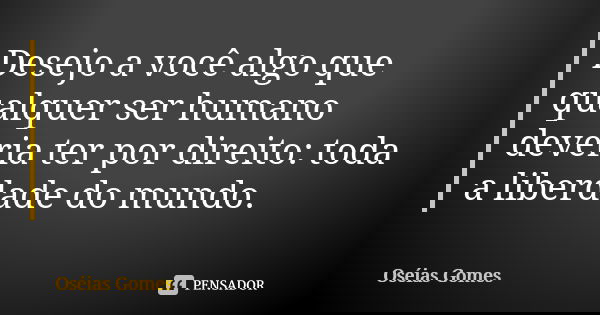 Desejo a você algo que qualquer ser humano deveria ter por direito: toda a liberdade do mundo.... Frase de Oséias Gomes.