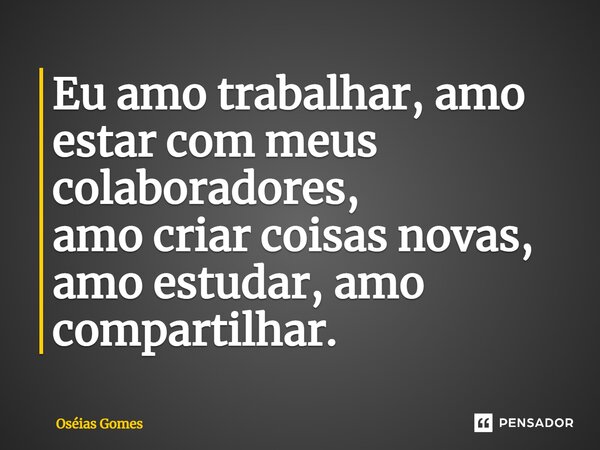 ⁠Eu amo trabalhar, amo estar com meus colaboradores, amo criar coisas novas, amo estudar, amo compartilhar.... Frase de Oséias Gomes.