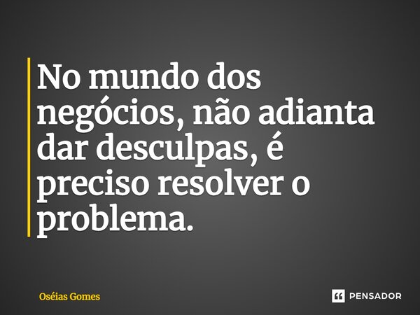 ⁠No mundo dos negócios, não adianta dar desculpas, é preciso resolver o problema.... Frase de Oséias Gomes.