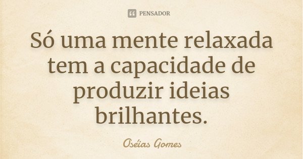 Só uma mente relaxada tem a capacidade de produzir ideias brilhantes.... Frase de Oséias Gomes.
