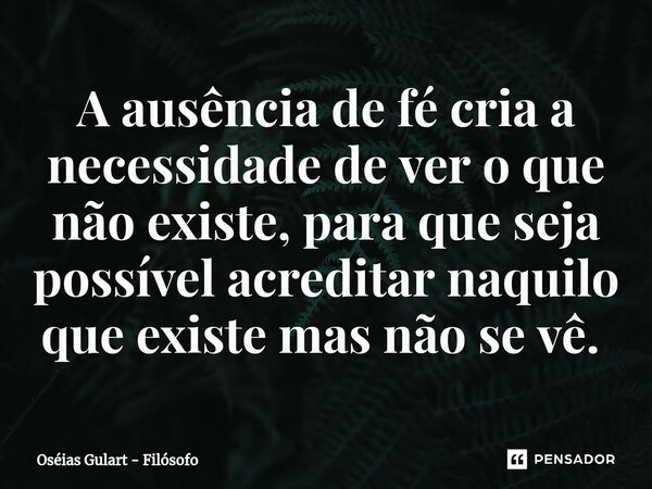 A ausência de fé cria a necessidade de ver o que não existe, para que seja possível acreditar naquilo que existe mas não se vê. ⁠... Frase de Oséias Gulart - Filósofo.