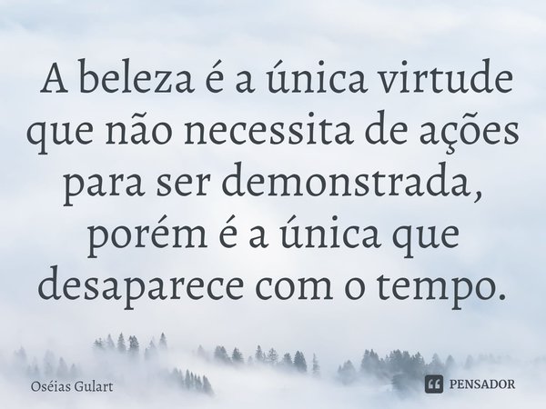 ⁠ A beleza é a única virtude que não necessita de ações para ser demonstrada, porém é a única que desaparece com o tempo.... Frase de Oséias Gulart.
