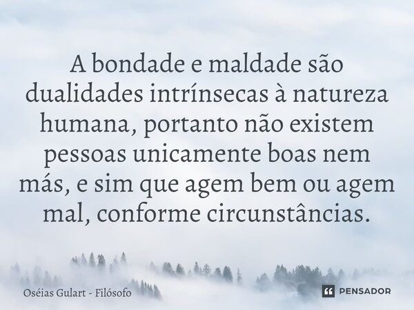 ⁠A bondade e maldade são dualidades intrínsecas à natureza humana, portanto não existem pessoas unicamente boas nem más, e sim que agem bem ou agem mal, conform... Frase de Oséias Gulart - Filósofo.