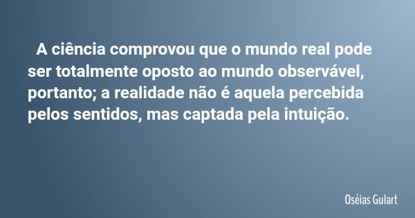 A ciência comprovou que o mundo real pode ser totalmente oposto ao mundo observável, portanto; a realidade não é aquela percebida pelos sentidos, mas captada pe... Frase de Oséias Gulart.