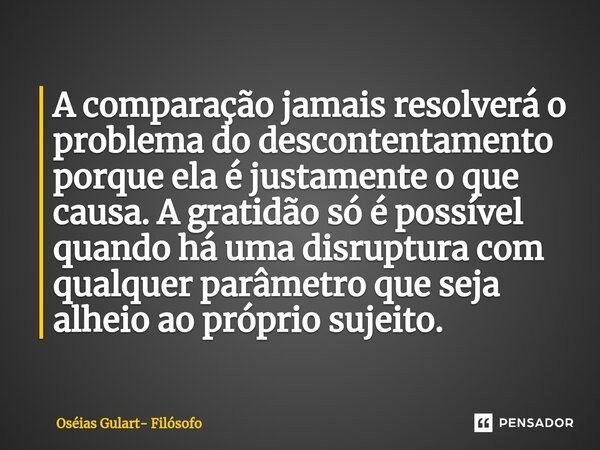 ⁠A comparação jamais resolverá o problema do descontentamento porque ela é justamente o que causa. A gratidão só é possível quando há uma disruptura com qualque... Frase de Oséias Gulart- Filósofo.