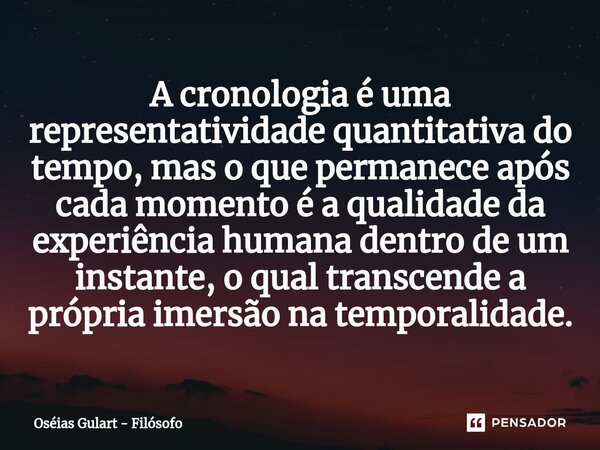 A cronologia é uma representatividade quantitativa do tempo, mas o que permanece após cada momento é a qualidade da experiência humana dentro de um instante, o ... Frase de Oséias Gulart - Filósofo.