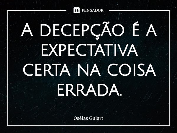 ⁠A decepção é a expectativa certa na coisa errada.... Frase de Oséias Gulart.