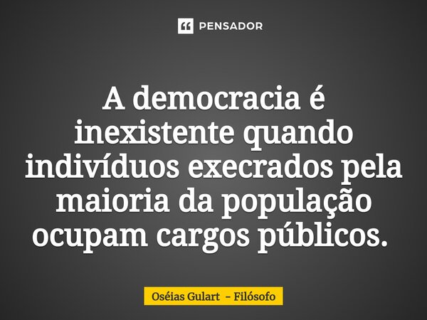 ⁠A democracia é inexistente quando indivíduos execrados pela maioria da população ocupam cargos públicos. ⁠... Frase de Oséias Gulart - Filósofo.