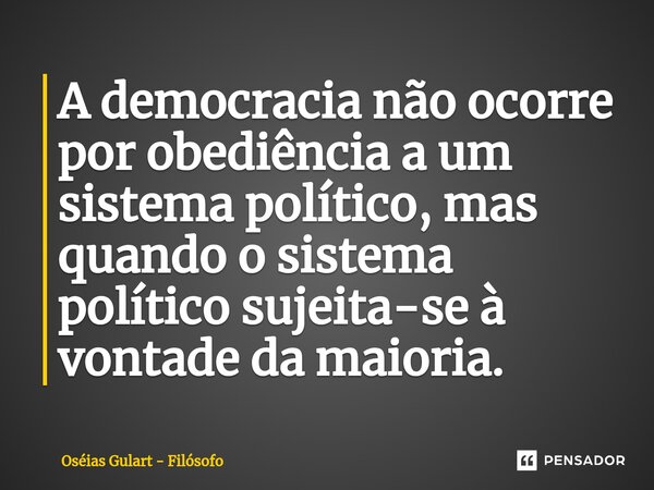 ⁠A democracia não ocorre por obediência a um sistema político, mas quando o sistema político sujeita-se à vontade da maioria.... Frase de Oséias Gulart - Filósofo.