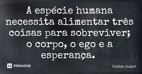 A espécie humana necessita alimentar três coisas para sobreviver; o corpo, o ego e a esperança.... Frase de Oséias Gulart.