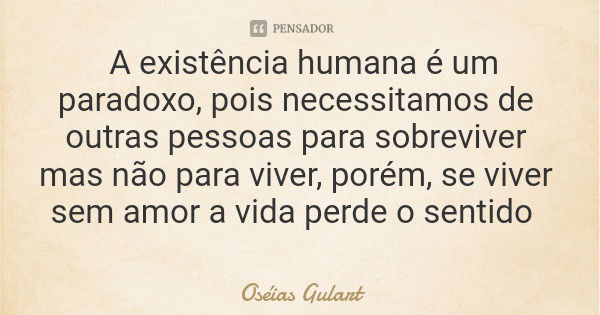 A existência humana é um paradoxo, pois necessitamos de outras pessoas para sobreviver mas não para viver, porém, se viver sem amor a vida perde o sentido... Frase de Oséias Gulart.