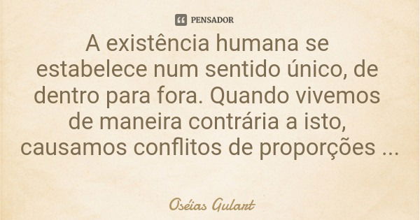 A existência humana se estabelece num sentido único, de dentro para fora. Quando vivemos de maneira contrária a isto, causamos conflitos de proporções ontológic... Frase de Oséias Gulart.