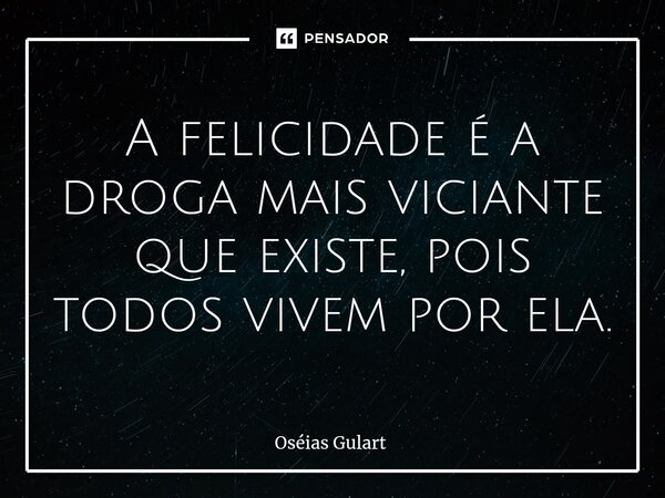 ⁠A felicidade é a droga mais viciante que existe, pois todos vivem por ela.... Frase de Oséias Gulart.