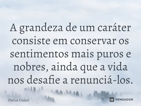⁠A grandeza de um caráter consiste em conservar os sentimentos mais puros e nobres, ainda que a vida nos desafie a renunciá-los.... Frase de Oséias Gulart.