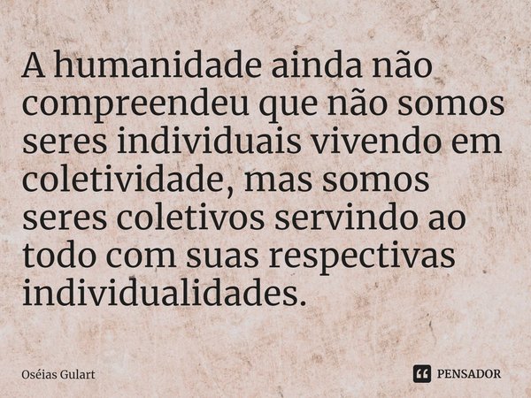 ⁠A humanidade ainda não compreendeu que não somos seres individuais vivendo em coletividade, mas somos seres coletivos servindo ao todo com suas respectivas ind... Frase de Oséias Gulart.