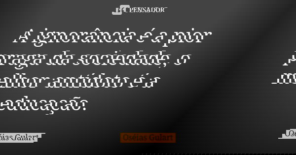A ignorância é a pior praga da sociedade, o melhor antídoto é a educação.... Frase de Oséias Gulart.