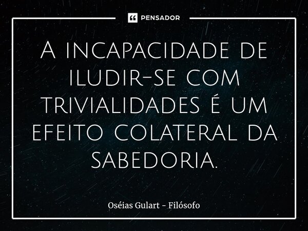 ⁠A incapacidade de iludir-se com trivialidades é um efeito colateral da sabedoria.... Frase de Oséias Gulart - Filósofo.