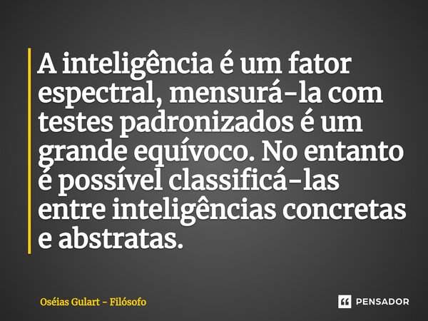 ⁠A inteligência é um fator espectral, mensurá-la com testes padronizados é um grande equívoco. No entanto é possível classificá-las entre inteligências concreta... Frase de Oséias Gulart - Filósofo.