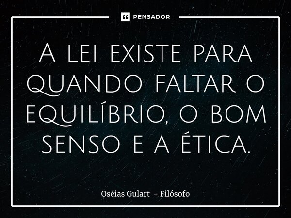 ⁠A lei existe para quando faltar o equilíbrio, o bom senso e a ética.... Frase de Oséias Gulart - Filósofo.