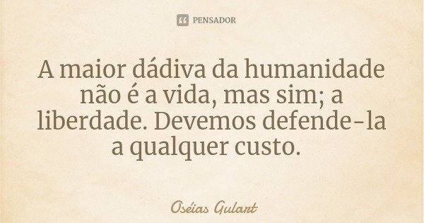 A maior dádiva da humanidade não é a vida, mas sim; a liberdade. Devemos defende-la a qualquer custo.... Frase de Oséias Gulart.