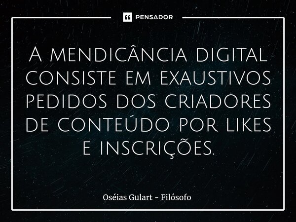 A mendicância digital consiste em exaustivos pedidos dos criadores de conteúdo por likes e inscrições.... Frase de Oséias Gulart - Filósofo.