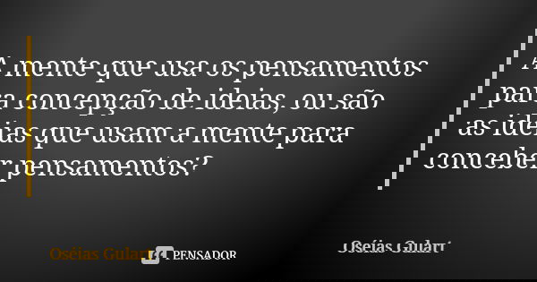 A mente que usa os pensamentos para concepção de ideias, ou são as ideias que usam a mente para conceber pensamentos?... Frase de Oséias Gulart.