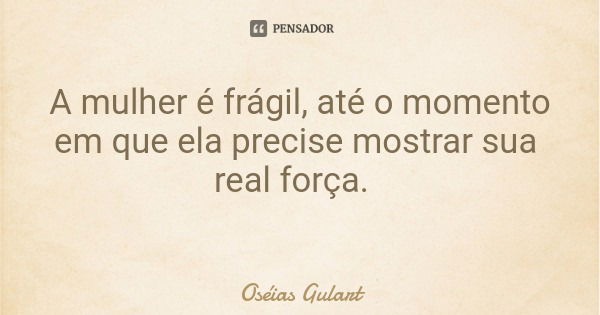 A mulher é frágil, até o momento em que ela precise mostrar sua real força.... Frase de Oséias Gulart.