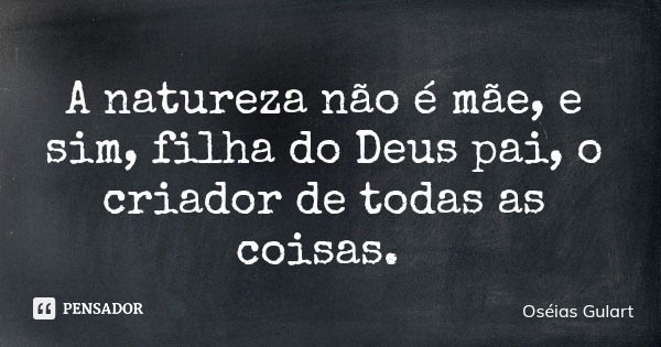 A natureza não é mãe, e sim, filha do Deus pai, o criador de todas as coisas.... Frase de Oséias Gulart.