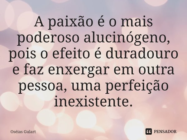 ⁠A paixão é o mais poderoso alucinógeno, pois o efeito é duradouro e faz enxergar em outra pessoa, uma perfeição inexistente.... Frase de Oséias Gulart.