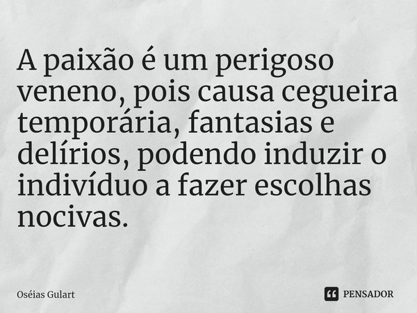 ⁠A paixão é um perigoso veneno, pois causa cegueira temporária, fantasias e delírios, podendo induzir o indivíduo a fazer escolhas nocivas.... Frase de Oséias Gulart.