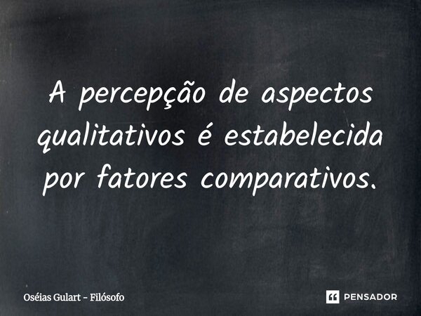 ⁠A percepção de aspectos qualitativos é estabelecida por fatores comparativos.... Frase de Oséias Gulart - Filósofo.
