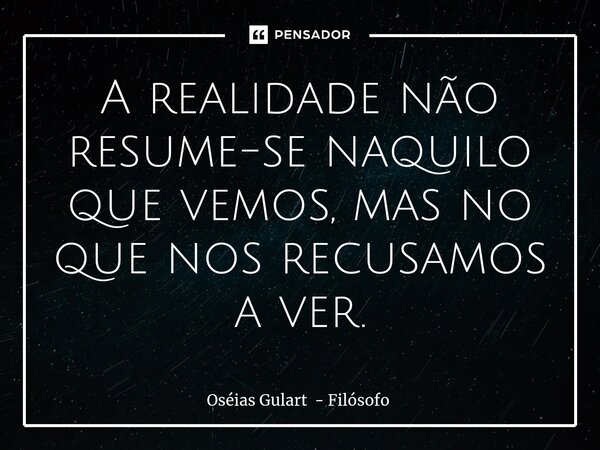 ⁠A realidade não resume-se naquilo que vemos, mas no que nos recusamos a ver.... Frase de Oséias Gulart - Filósofo.