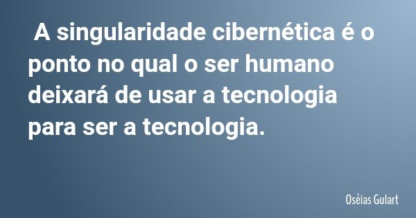 A singularidade cibernética é o ponto no qual o ser humano deixará de usar a tecnologia para ser a tecnologia.... Frase de Oséias Gulart.