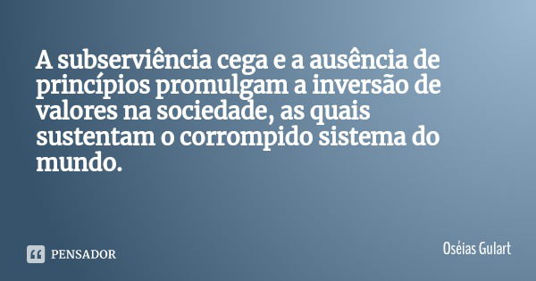 A subserviência cega e a ausência de princípios promulgam a inversão de valores na sociedade, as quais sustentam o corrompido sistema do mundo.... Frase de Oséias Gulart.