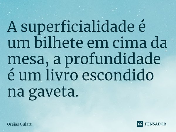 ⁠A superficialidade é um bilhete em cima da mesa, a profundidade é um livro escondido na gaveta.... Frase de Oséias Gulart.