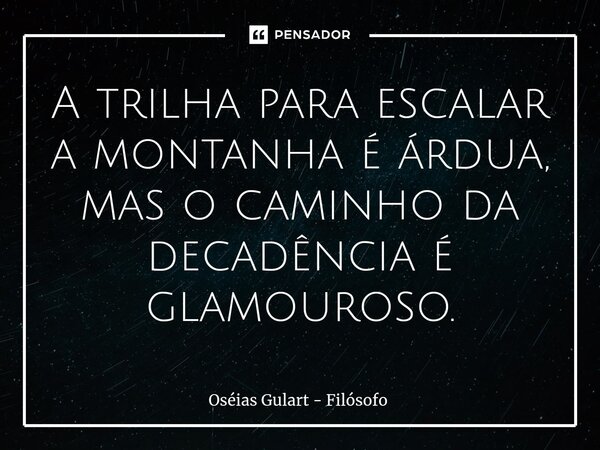 ⁠A trilha para escalar a montanha é árdua, mas o caminho da decadência é glamouroso.... Frase de Oséias Gulart - Filósofo.