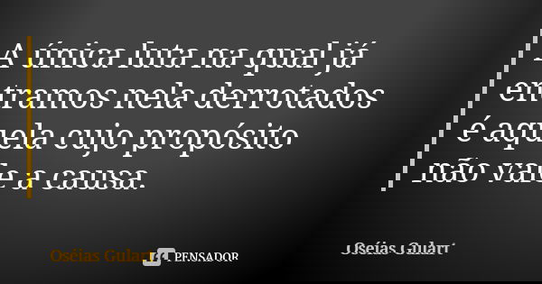A única luta na qual já entramos nela derrotados é aquela cujo propósito não vale a causa.... Frase de Oséias Gulart.