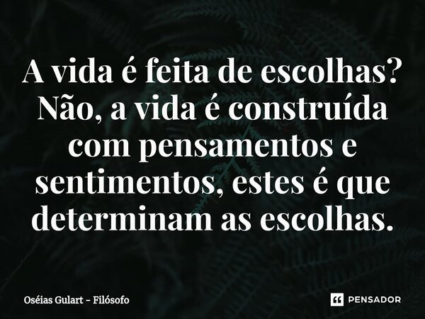 ⁠A vida é feita de escolhas? Não, a vida é construída com pensamentos e sentimentos, estes é que determinam as escolhas.... Frase de Oséias Gulart - Filósofo.