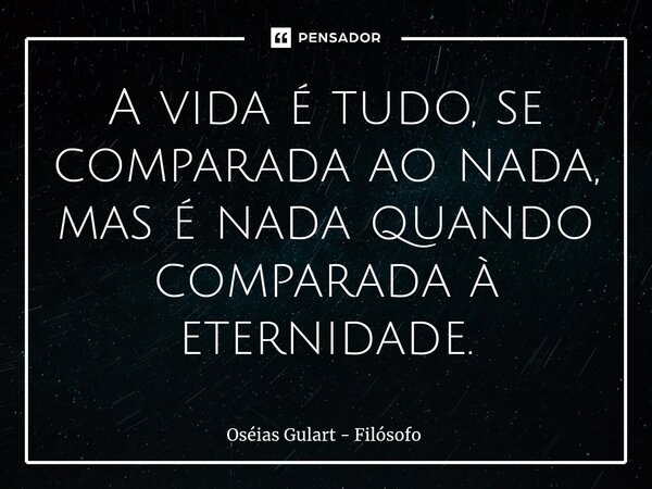 ⁠A vida é tudo, se comparada ao nada, mas é nada quando comparada à eternidade.... Frase de Oséias Gulart - Filósofo.