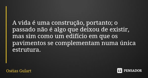 A vida é uma construção, portanto; o passado não é algo que deixou de existir, mas sim como um edifício em que os pavimentos se complementam numa única estrutur... Frase de Oséias Gulart.