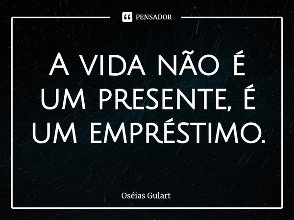 ⁠A vida não é um presente, é um empréstimo.... Frase de Oséias Gulart.