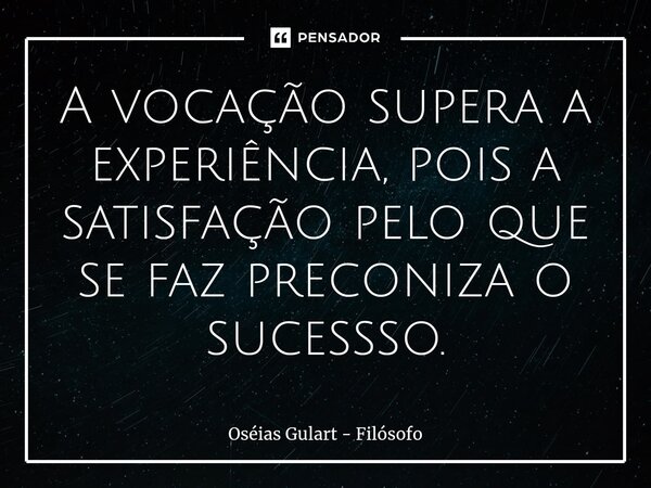 ⁠A vocação supera a experiência, pois a satisfação pelo que se faz preconiza o sucessso.... Frase de Oséias Gulart - Filósofo.