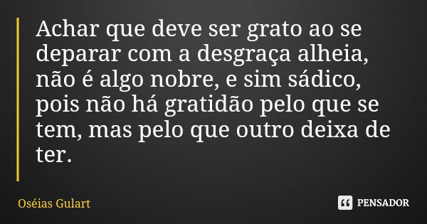 Achar que deve ser grato ao se deparar com a desgraça alheia, não é algo nobre, e sim sádico, pois não há gratidão pelo que se tem, mas pelo que outro deixa de ... Frase de Oséias Gulart.