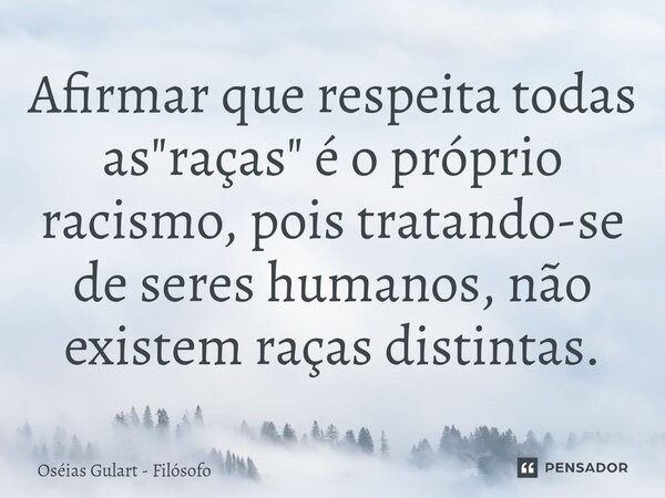 ⁠Afirmar que respeita todas as "raças" é o próprio racismo, pois tratando-se de seres humanos, não existem raças distintas.... Frase de Oséias Gulart - Filósofo.