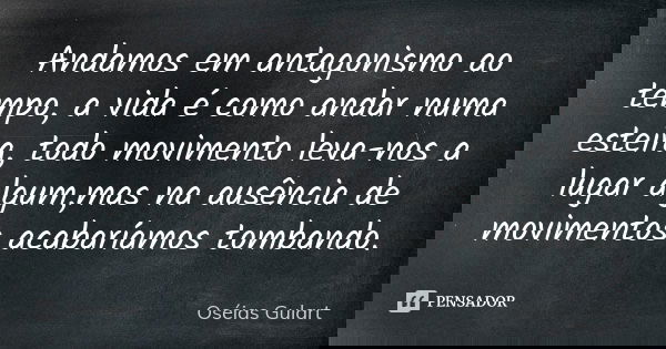 Andamos em antagonismo ao tempo, a vida é como andar numa esteira, todo movimento leva-nos a lugar algum,mas na ausência de movimentos acabaríamos tombando.... Frase de Oséias Gulart.